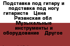 Подставка под гитару и подставка под ногу гитариста › Цена ­ 1 200 - Рязанская обл. Музыкальные инструменты и оборудование » Другое   